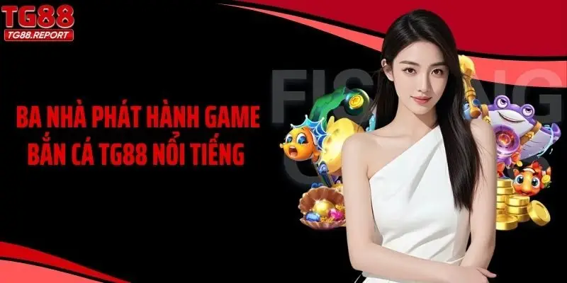Ba nhà phát hành game bắn cá TG88 nổi tiếng 