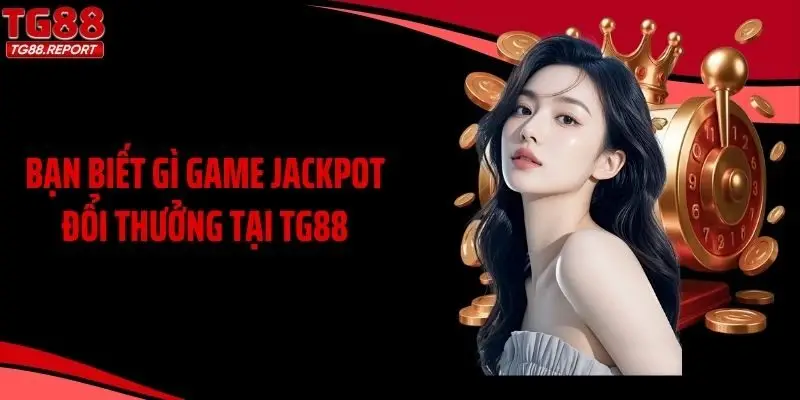Bạn biết gì game Jackpot đổi thưởng tại TG88