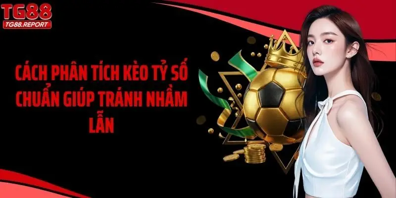 Cách phân tích kèo tỷ số chuẩn giúp tránh nhầm lẫn